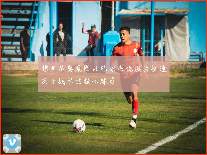 穆里尼奥意图让巴尔韦德成为快速反击战术的核心球员