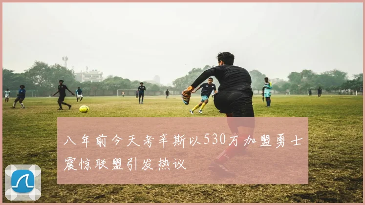 八年前今天考辛斯以530万加盟勇士震惊联盟引发热议