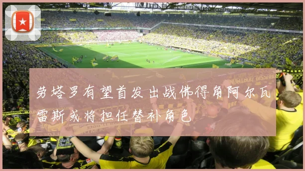 劳塔罗有望首发出战佛得角阿尔瓦雷斯或将担任替补角色