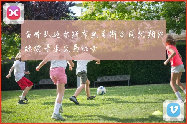 黄蜂队迈尔斯布里奇斯合同到期将继续寻求交易机会