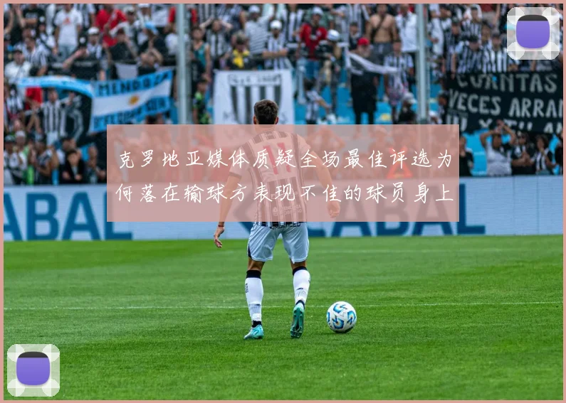 克罗地亚媒体质疑全场最佳评选为何落在输球方表现不佳的球员身上