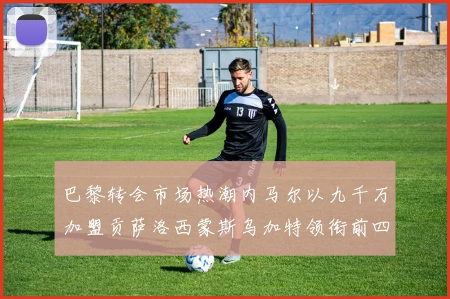 巴黎转会市场热潮内马尔以九千万加盟贡萨洛西蒙斯乌加特领衔前四