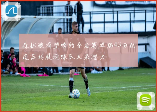 森林狼渴望续约季后赛单场43分的道苏姆展现球队未来潜力