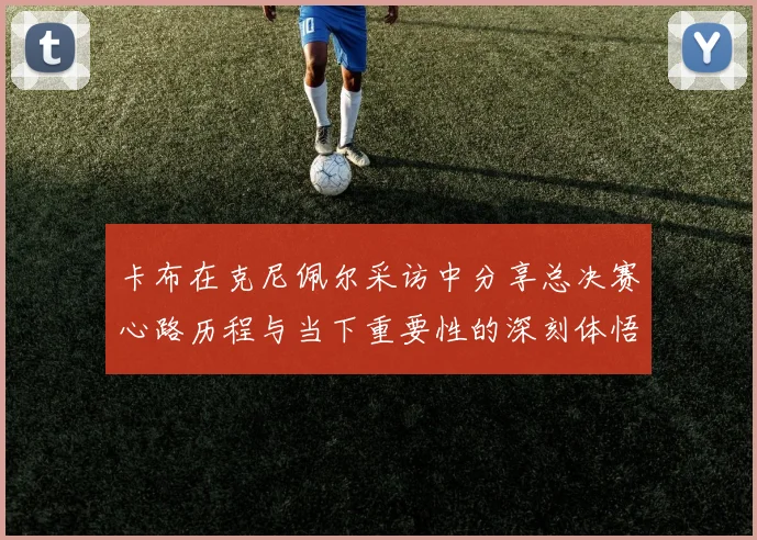 卡布在克尼佩尔采访中分享总决赛心路历程与当下重要性的深刻体悟