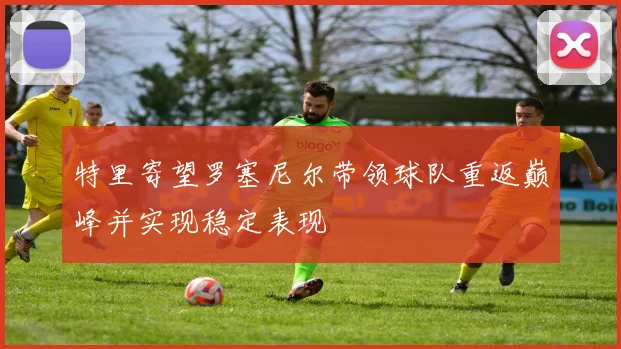 特里寄望罗塞尼尔带领球队重返巅峰并实现稳定表现