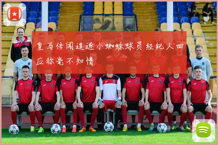 皇马传闻追逐小蜘蛛球员经纪人回应称毫不知情
