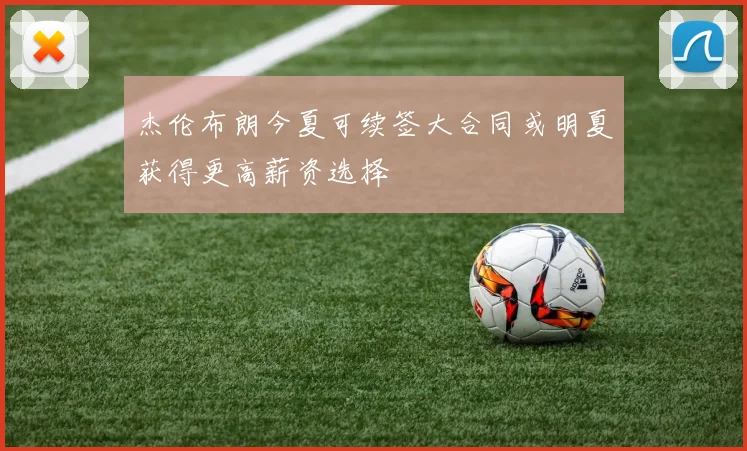 杰伦布朗今夏可续签大合同或明夏获得更高薪资选择