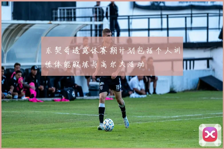 东契奇透露休赛期计划包括个人训练体能锻炼与高尔夫活动