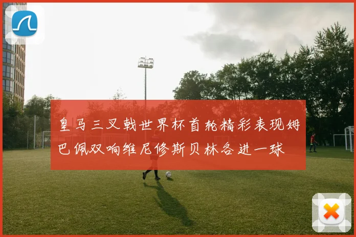 皇马三叉戟世界杯首轮精彩表现姆巴佩双响维尼修斯贝林各进一球