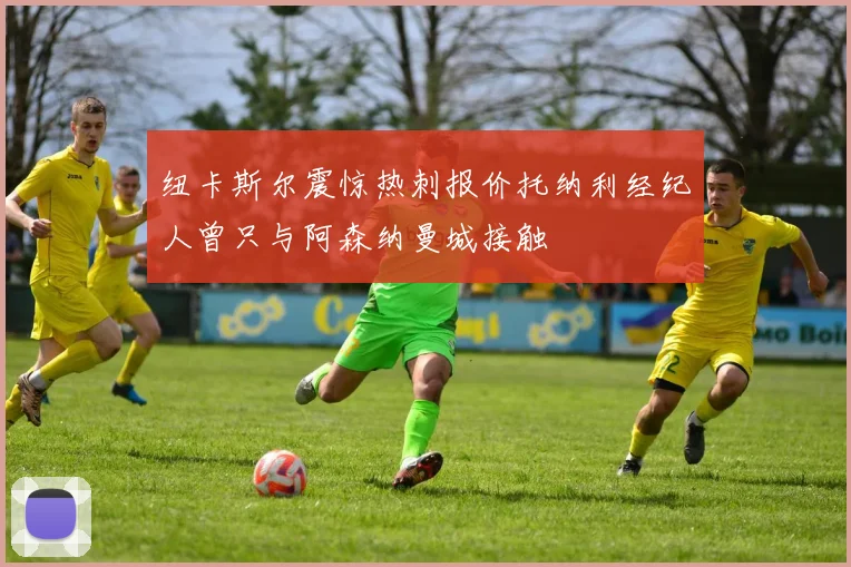 纽卡斯尔震惊热刺报价托纳利经纪人曾只与阿森纳曼城接触