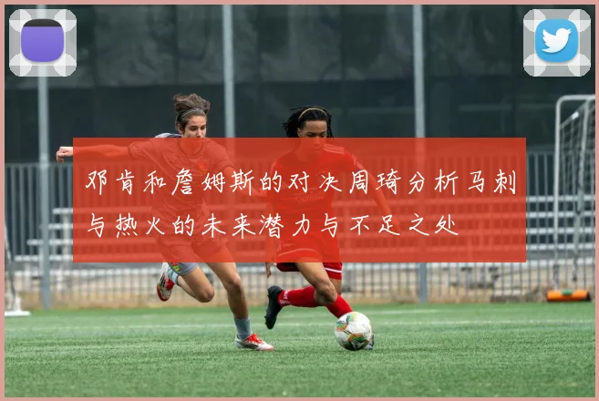 邓肯和詹姆斯的对决周琦分析马刺与热火的未来潜力与不足之处