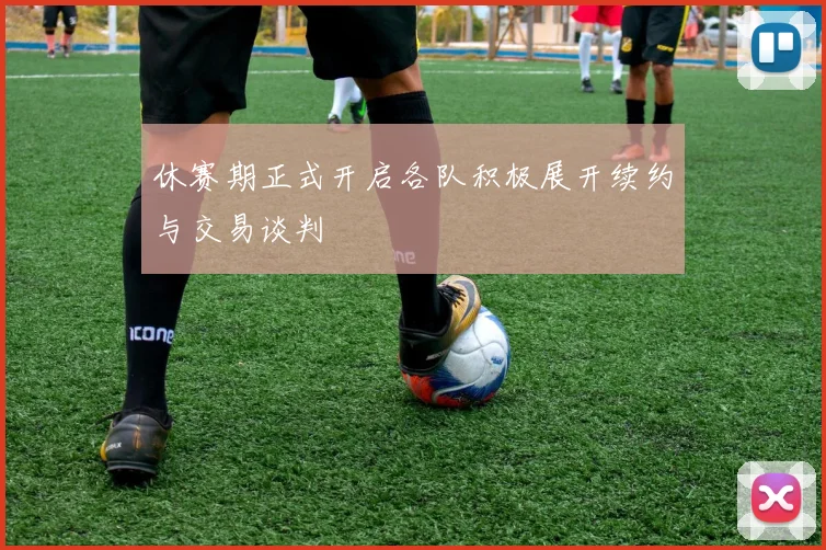 休赛期正式开启各队积极展开续约与交易谈判